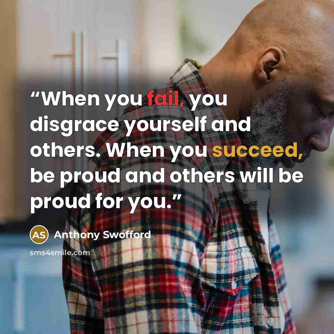 “When you fail, you disgrace yourself and others. When you succeed, be proud and others will be proud for you.” quote by Anthony Swofford