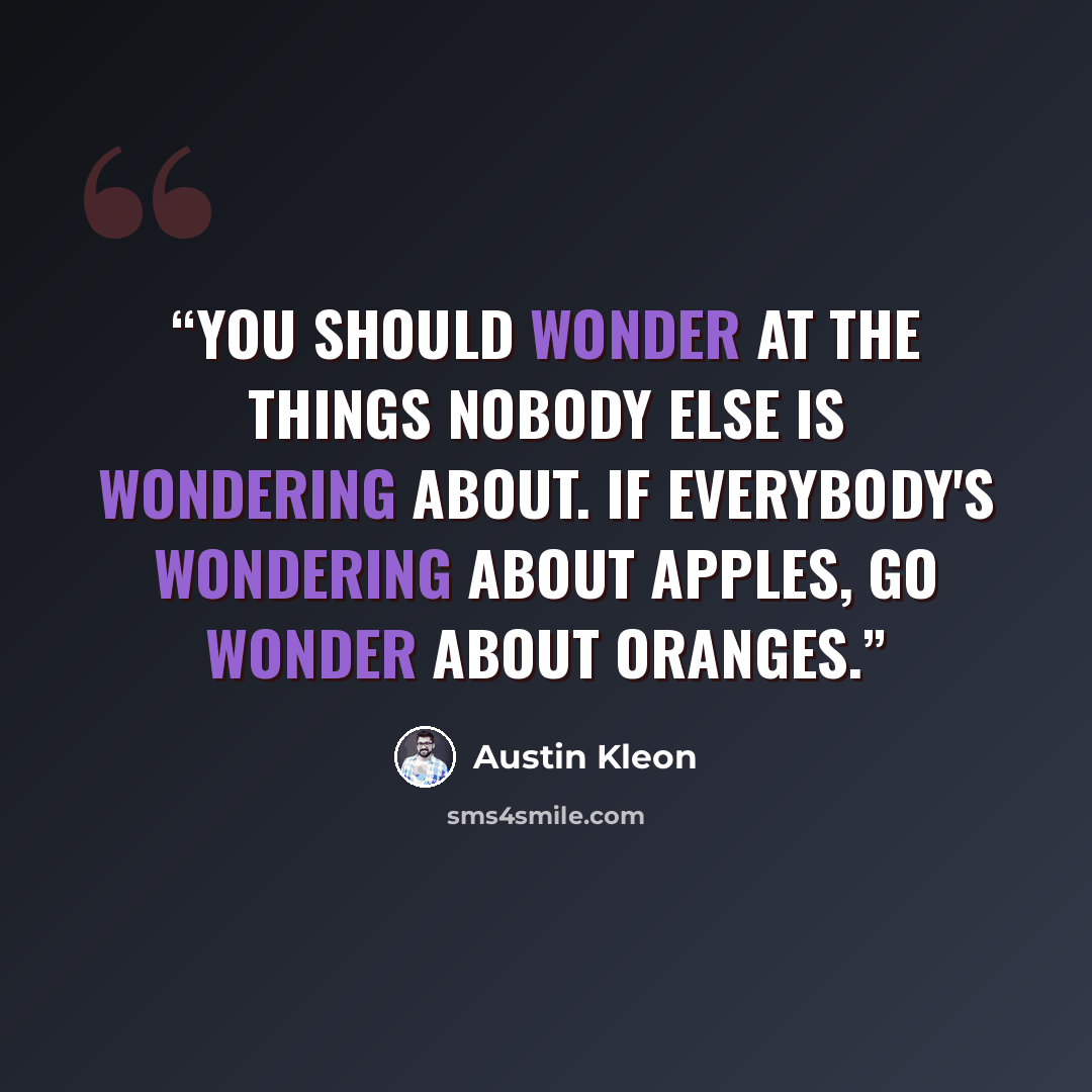 “You should wonder at the things nobody else is wondering about. If everybody's wondering about apples, go wonder about oranges.” quote by Austin Kleon