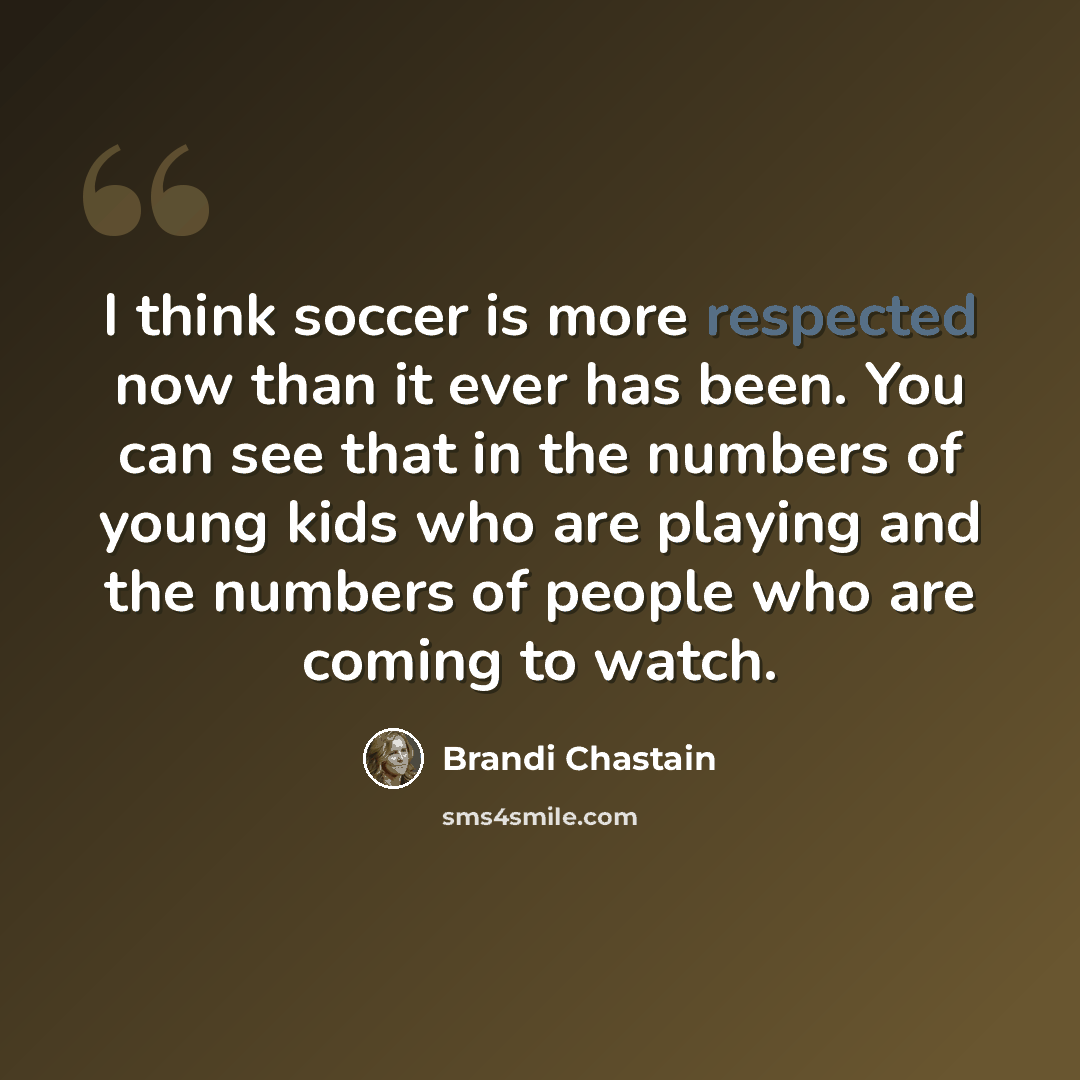 “I think soccer is more respected now than it ever has been. You can see that in the numbers of young kids who are playing and the numbers of people who are coming to watch.” quote by Brandi Chastain