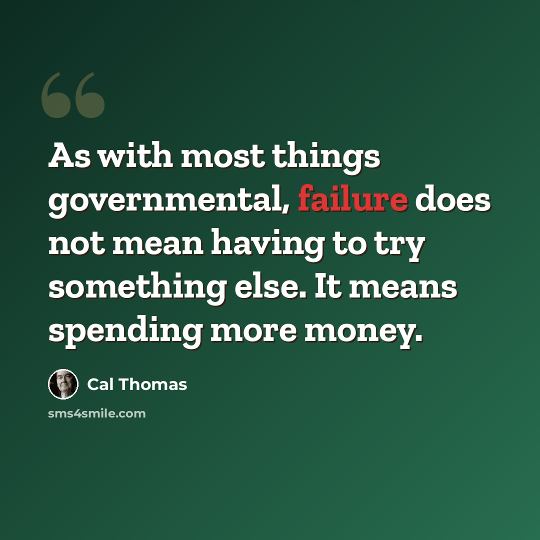 “As with most things governmental, failure does not mean having to try something else. It means spending more money.” quote by Cal Thomas