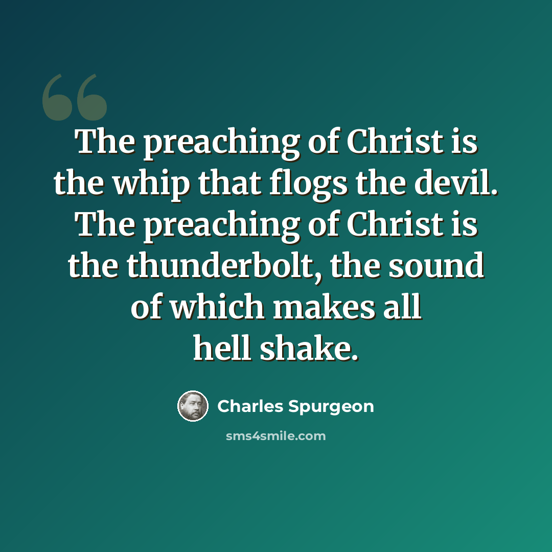“The preaching of Christ is the whip that flogs the devil. The preaching of Christ is the thunderbolt, the sound of which makes all hell shake.” quote by Charles Spurgeon