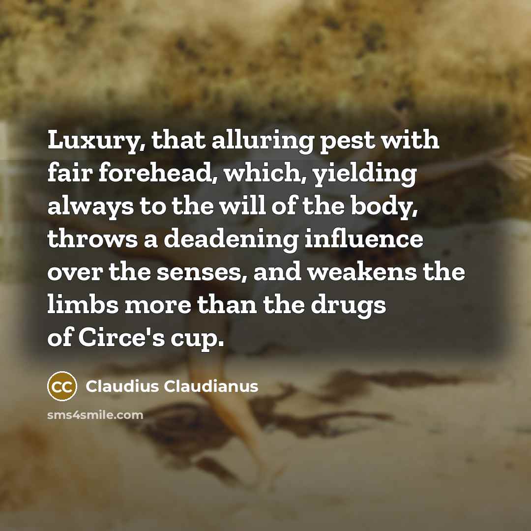 “Luxury, that alluring pest with fair forehead, which, yielding always to the will of the body, throws a deadening influence over the senses, and weakens the limbs more than the drugs of Circe's cup.” quote by Claudius Claudianus
