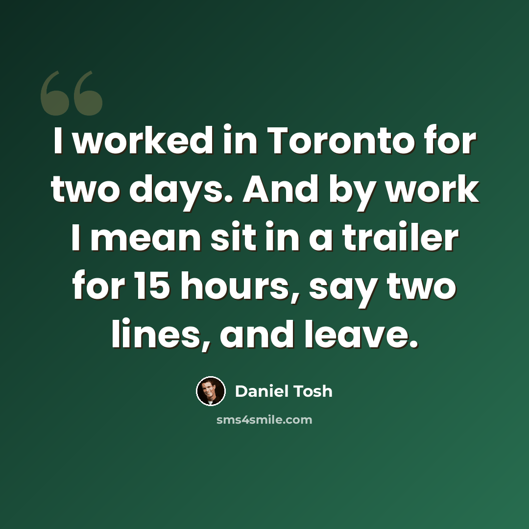 “I worked in Toronto for two days. And by work I mean sit in a trailer for 15 hours, say two lines, and leave.” quote by Daniel Tosh