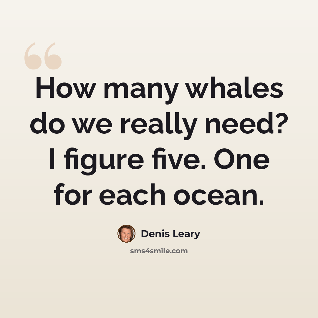 “How many whales do we really need? I figure five. One for each ocean.” quote by Denis Leary
