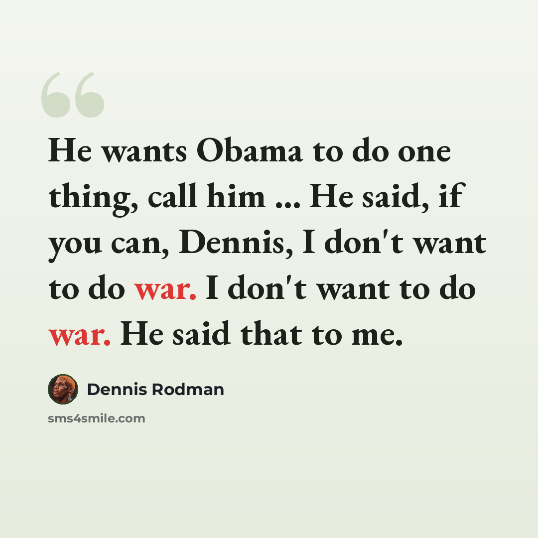 “He wants Obama to do one thing, call him ... He said, if you can, Dennis, I don't want to do war. I don't want to do war. He said that to me.” quote by Dennis Rodman