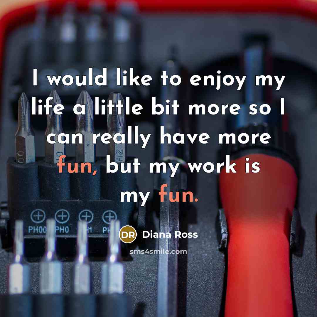 “I would like to enjoy my life a little bit more so I can really have more fun, but my work is my fun.” quote by Diana Ross