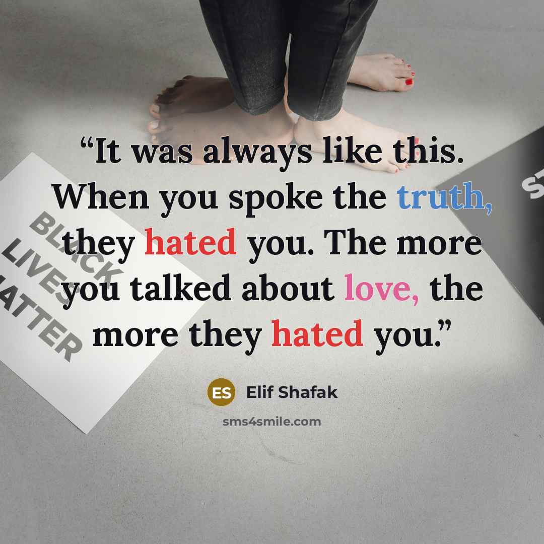 “It was always like this. When you spoke the truth, they hated you. The more you talked about love, the more they hated you.” quote by Elif Shafak