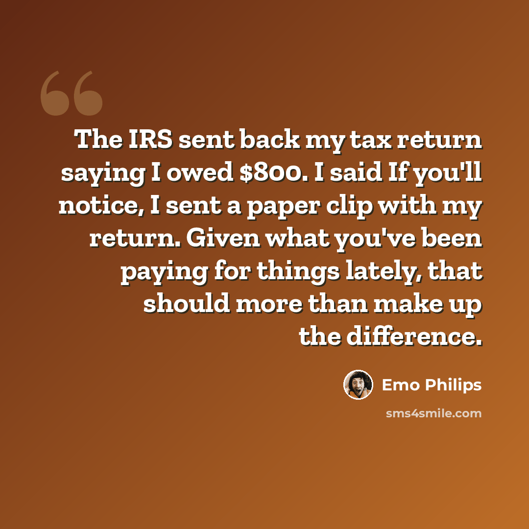 “The IRS sent back my tax return saying I owed $800. I said If you'll notice, I sent a paper clip with my return. Given what you've been paying for things lately, that should more than make up the difference.” quote by Emo Philips