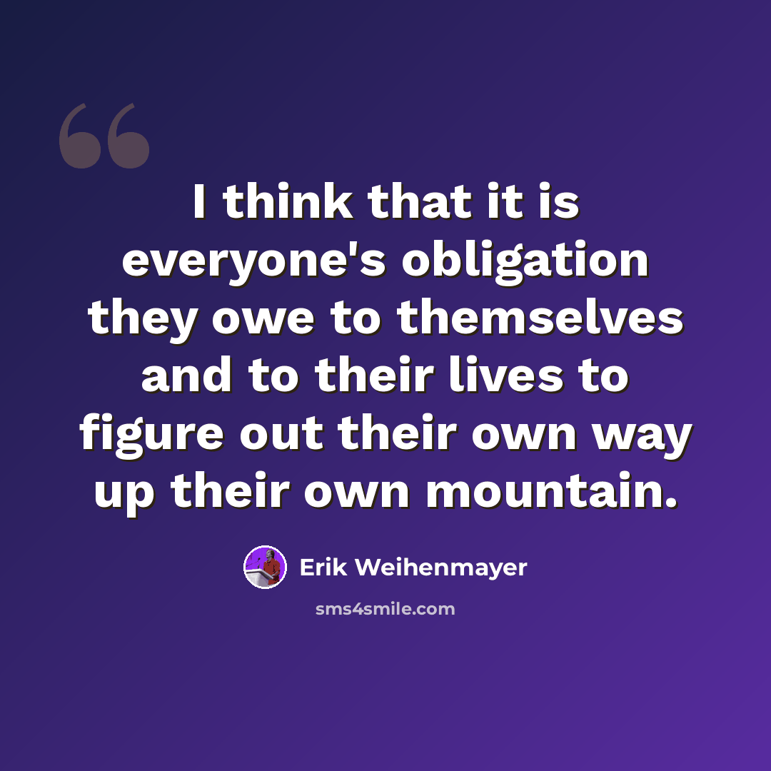 “I think that it is everyone's obligation they owe to themselves and to their lives to figure out their own way up their own mountain.” quote by Erik Weihenmayer
