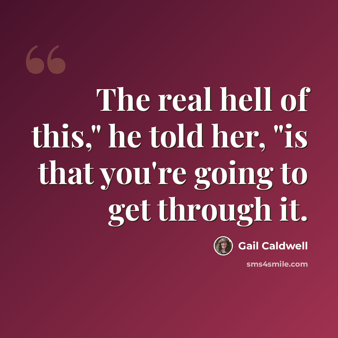 “The real hell of this," he told her, "is that you're going to get through it.” quote by Gail Caldwell