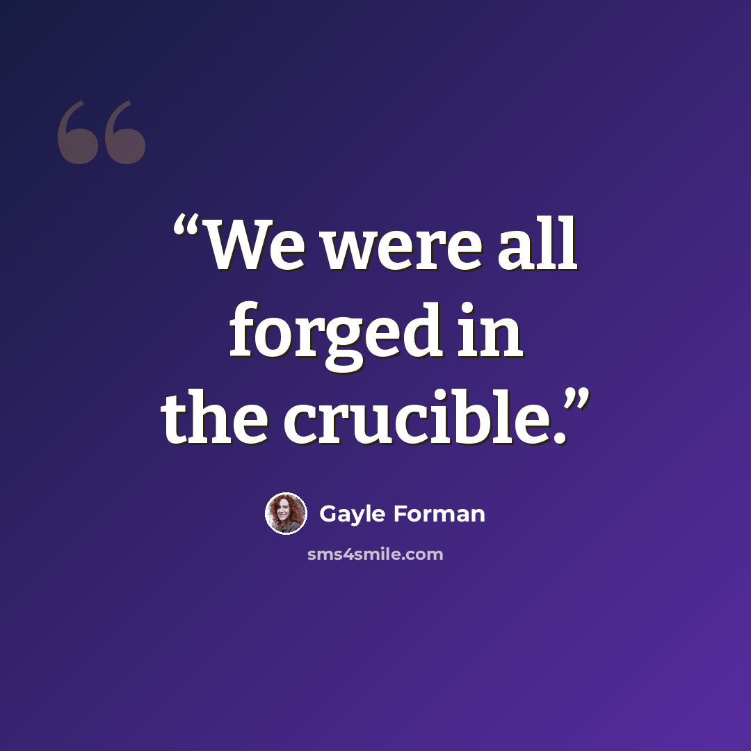 “We were all forged in the crucible.” quote by Gayle Forman