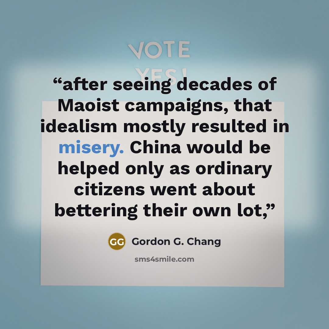 “after seeing decades of Maoist campaigns, that idealism mostly resulted in misery. China would be helped only as ordinary citizens went about bettering their own lot,” quote by Gordon G. Chang