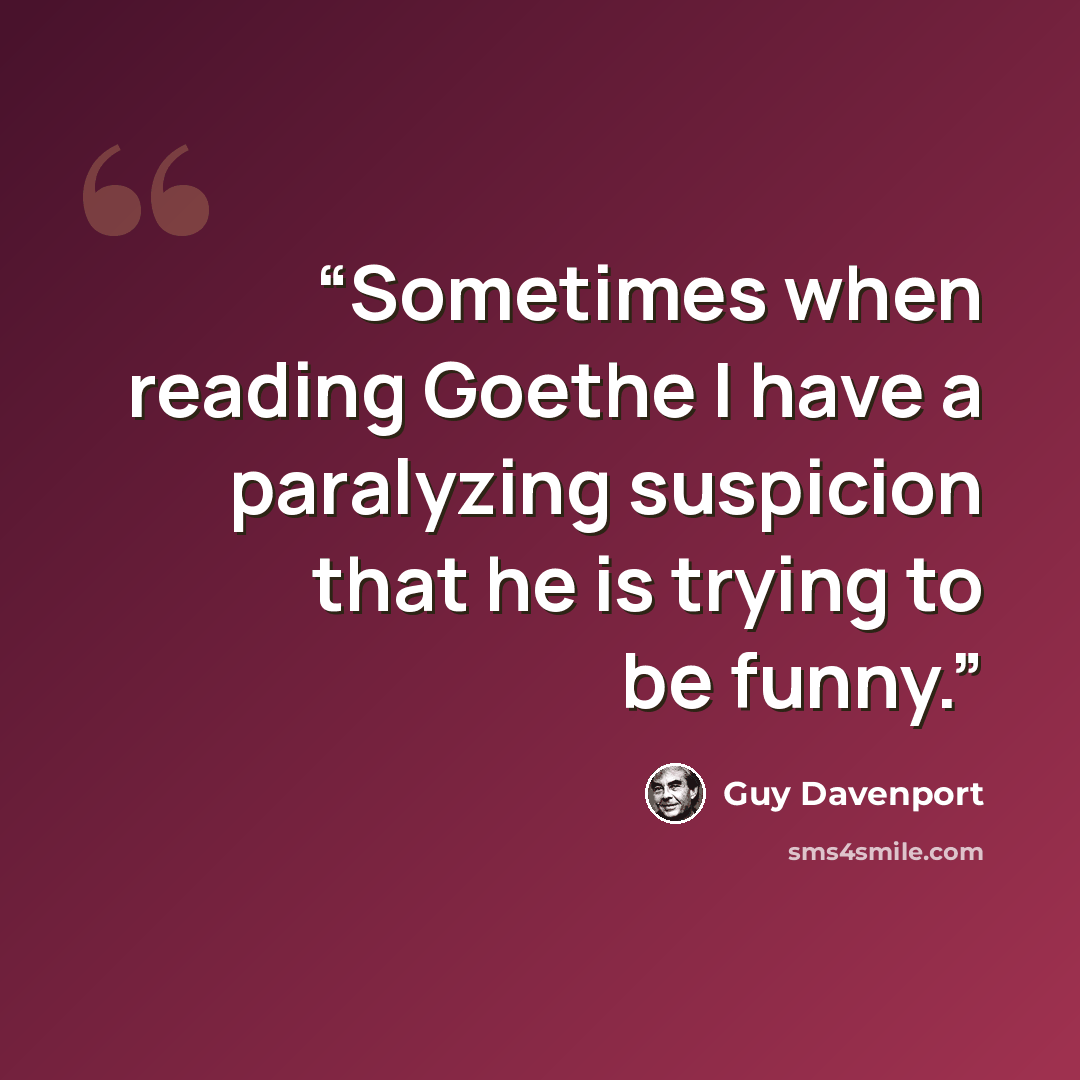 “Sometimes when reading Goethe I have a paralyzing suspicion that he is trying to be funny.” quote by Guy Davenport