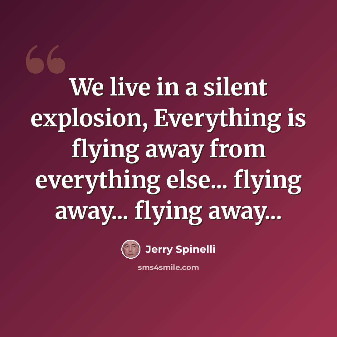 “We live in a silent explosion, Everything is flying away from everything else... flying away... flying away...” quote by Jerry Spinelli