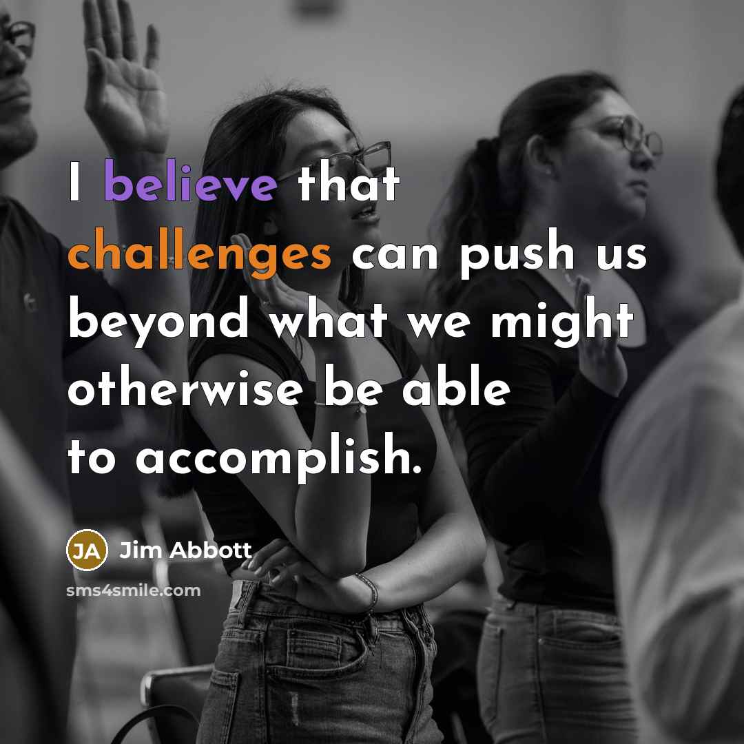 “I believe that challenges can push us beyond what we might otherwise be able to accomplish.” quote by Jim Abbott