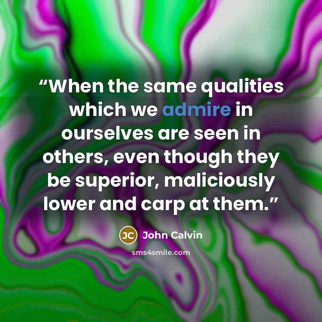 “When the same qualities which we admire in ourselves are seen in others, even though they be superior, maliciously lower and carp at them.” quote by John Calvin