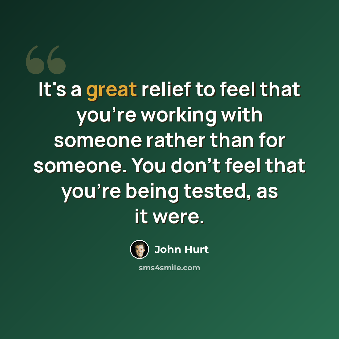 “It's a great relief to feel that you're working with someone rather than for someone. You don't feel that you're being tested, as it were.” quote by John Hurt