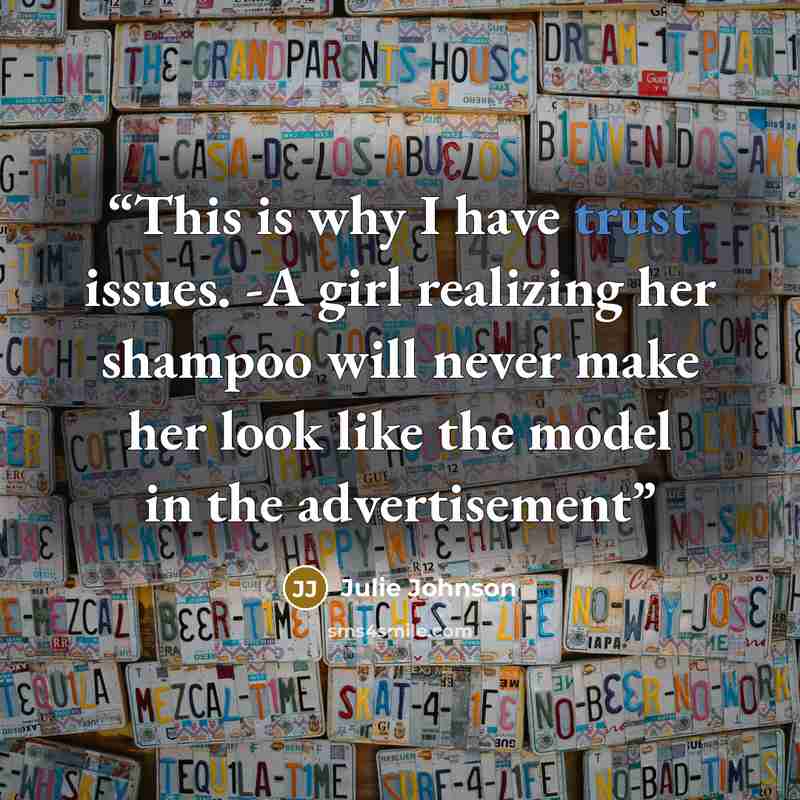 “This is why I have trust issues. -A girl realizing her shampoo will never make her look like the model in the advertisement” quote by Julie Johnson