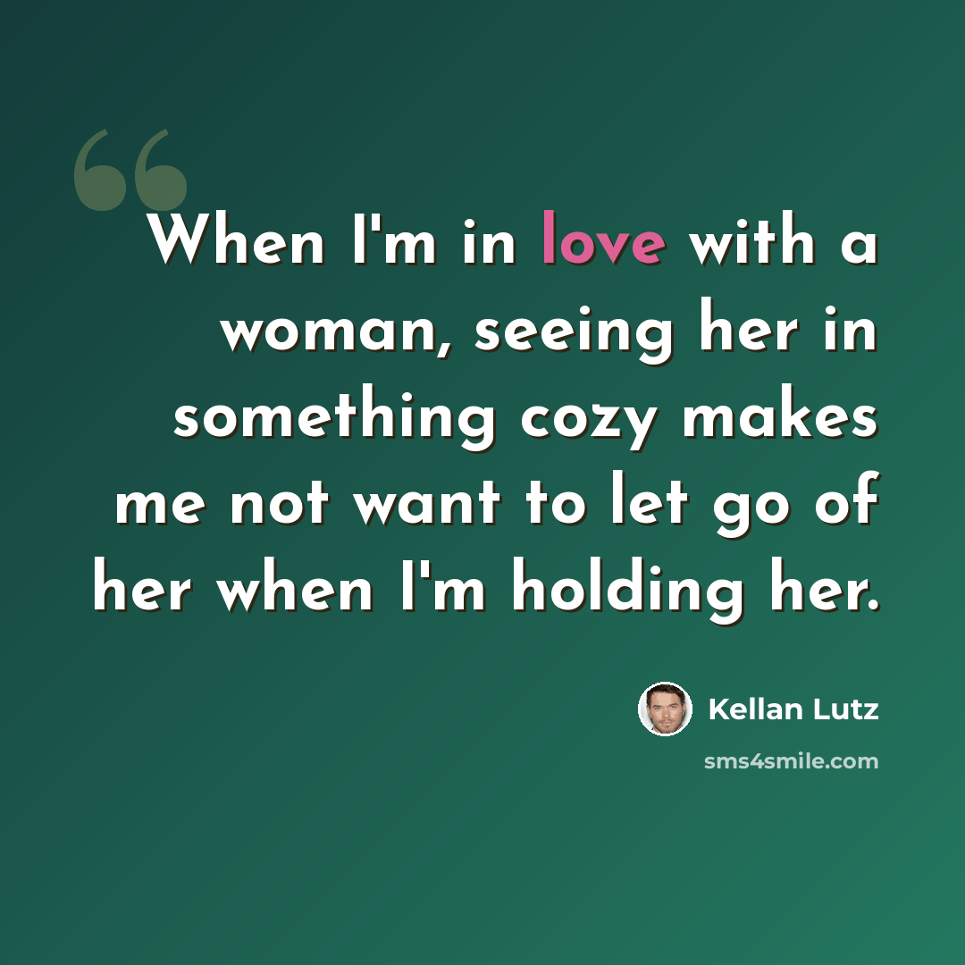 “When I'm in love with a woman, seeing her in something cozy makes me not want to let go of her when I'm holding her.” quote by Kellan Lutz