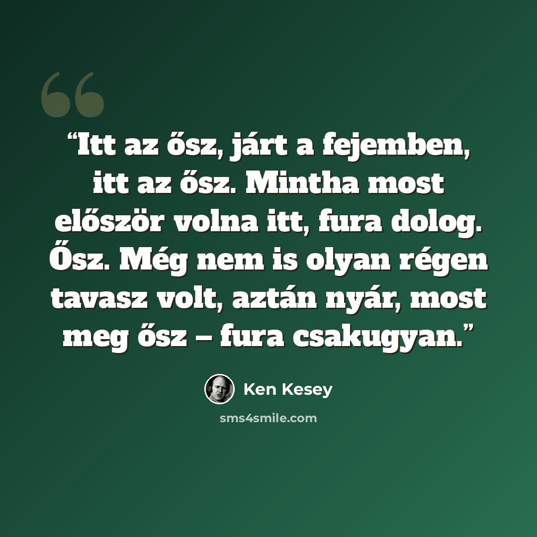 “Itt az ősz, járt a fejemben, itt az ősz. Mintha most először volna itt, fura dolog. Ősz. Még nem is olyan régen tavasz volt, aztán nyár, most meg ősz – fura csakugyan.” quote by Ken Kesey