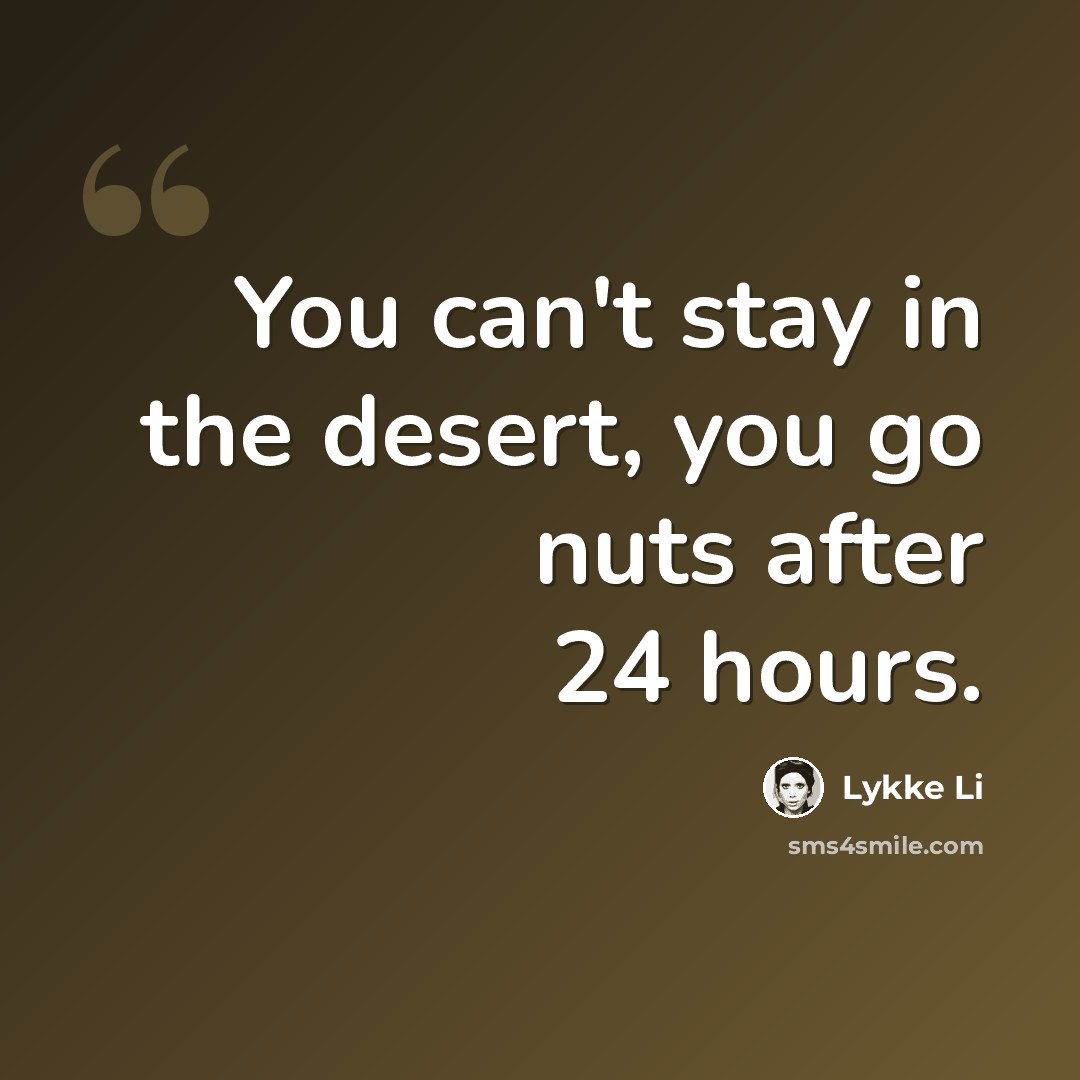 “You can't stay in the desert, you go nuts after 24 hours.” quote by Lykke Li
