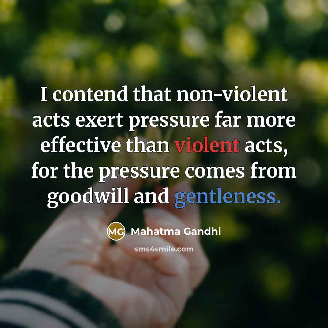 “I contend that non-violent acts exert pressure far more effective than violent acts, for the pressure comes from goodwill and gentleness.” quote by Mahatma Gandhi