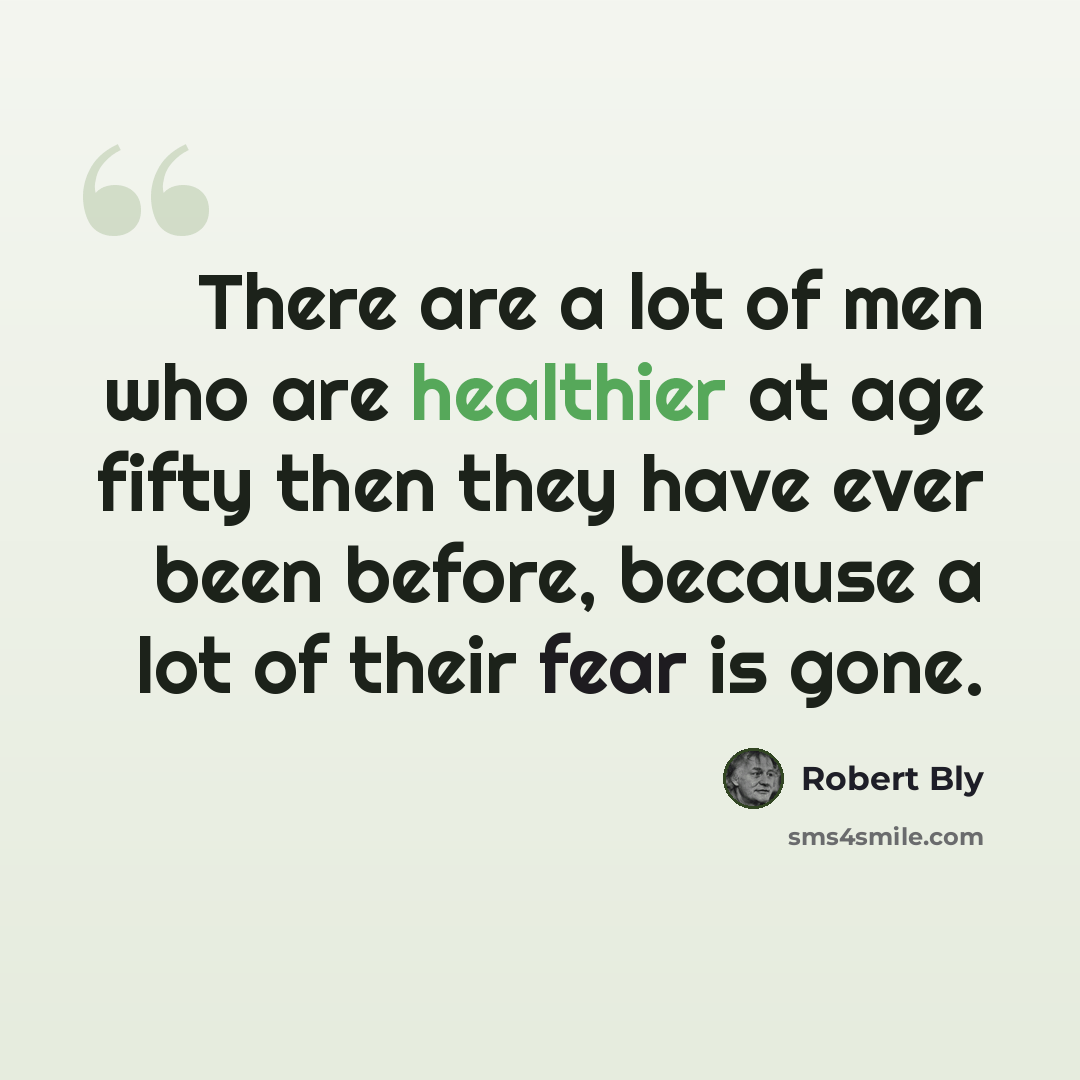 “There are a lot of men who are healthier at age fifty then they have ever been before, because a lot of their fear is gone.” quote by Robert Bly