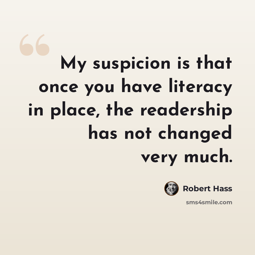 “My suspicion is that once you have literacy in place, the readership has not changed very much.” quote by Robert Hass