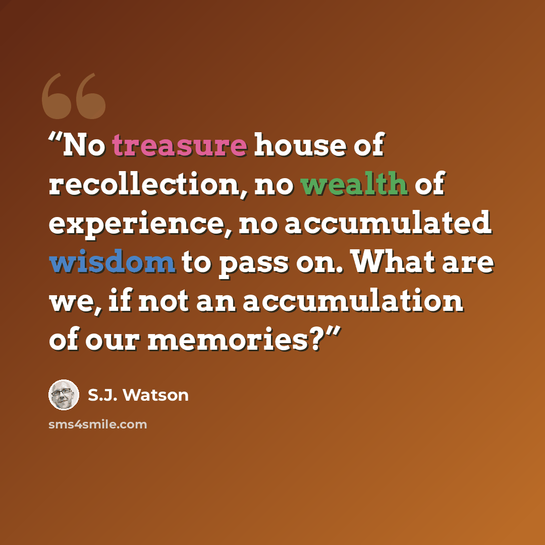 “No treasure house of recollection, no wealth of experience, no accumulated wisdom to pass on. What are we, if not an accumulation of our memories?” quote by S.J. Watson