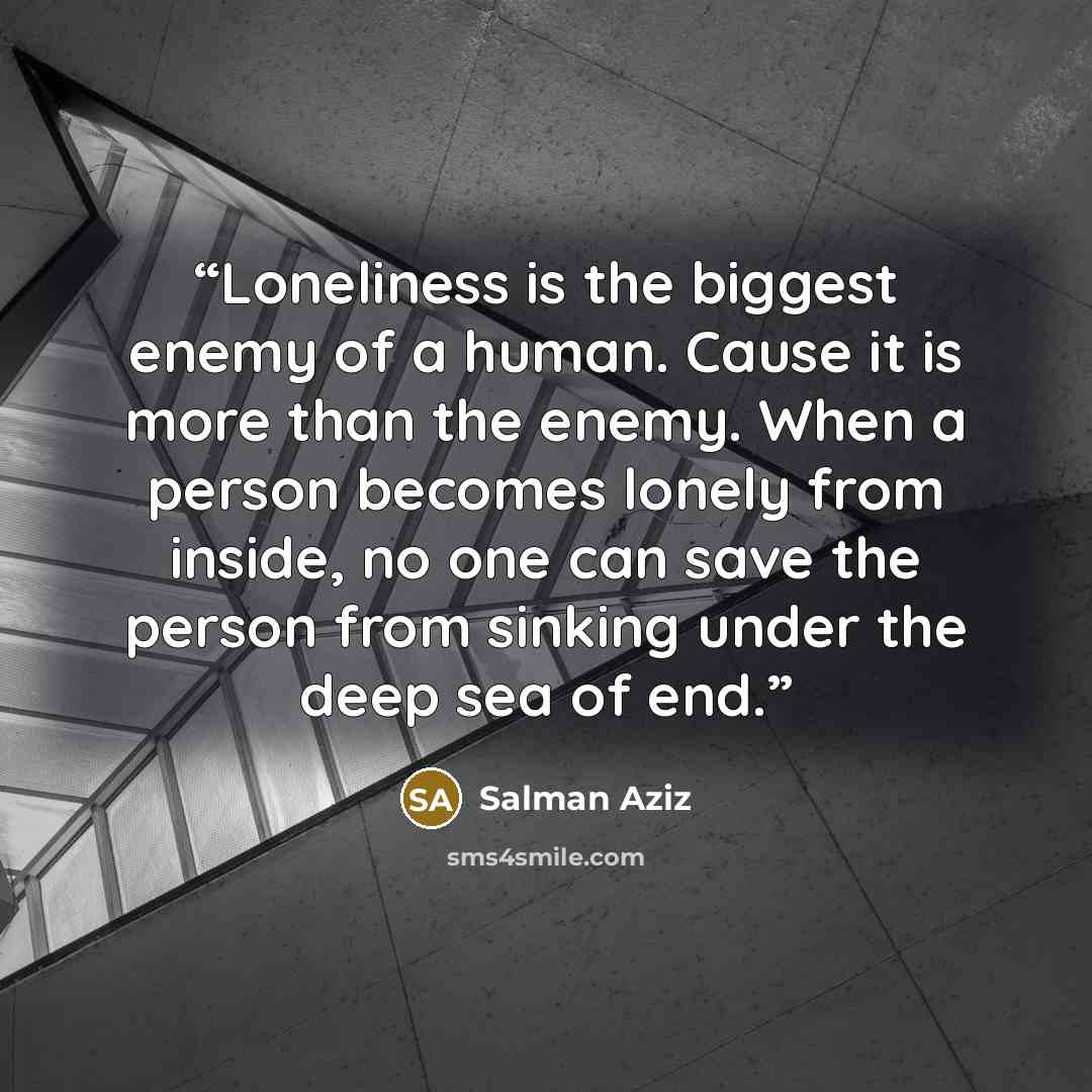 “Loneliness is the biggest enemy of a human. Cause it is more than the enemy. When a person becomes lonely from inside, no one can save the person from sinking under the deep sea of end.” quote by Salman Aziz