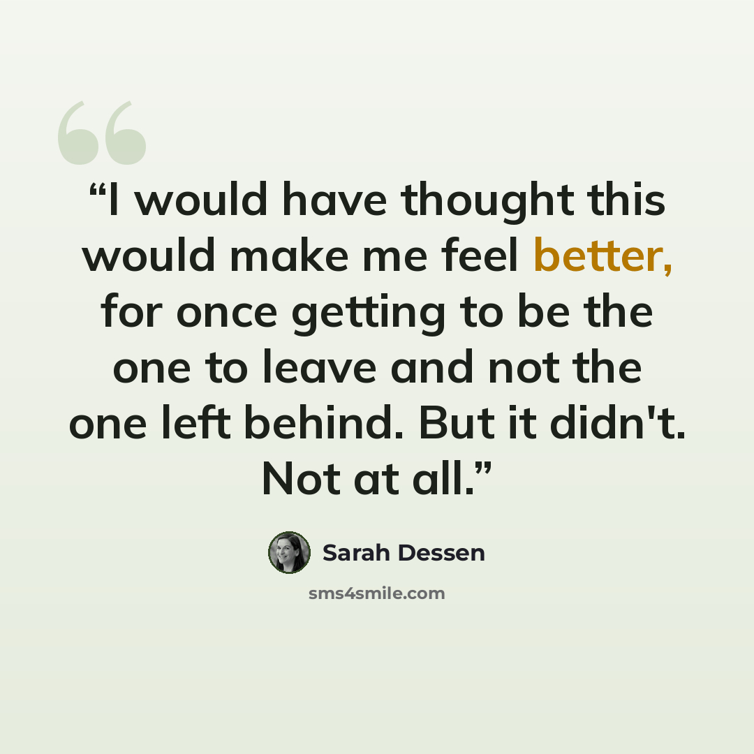 “I would have thought this would make me feel better, for once getting to be the one to leave and not the one left behind. But it didn't. Not at all.” quote by Sarah Dessen