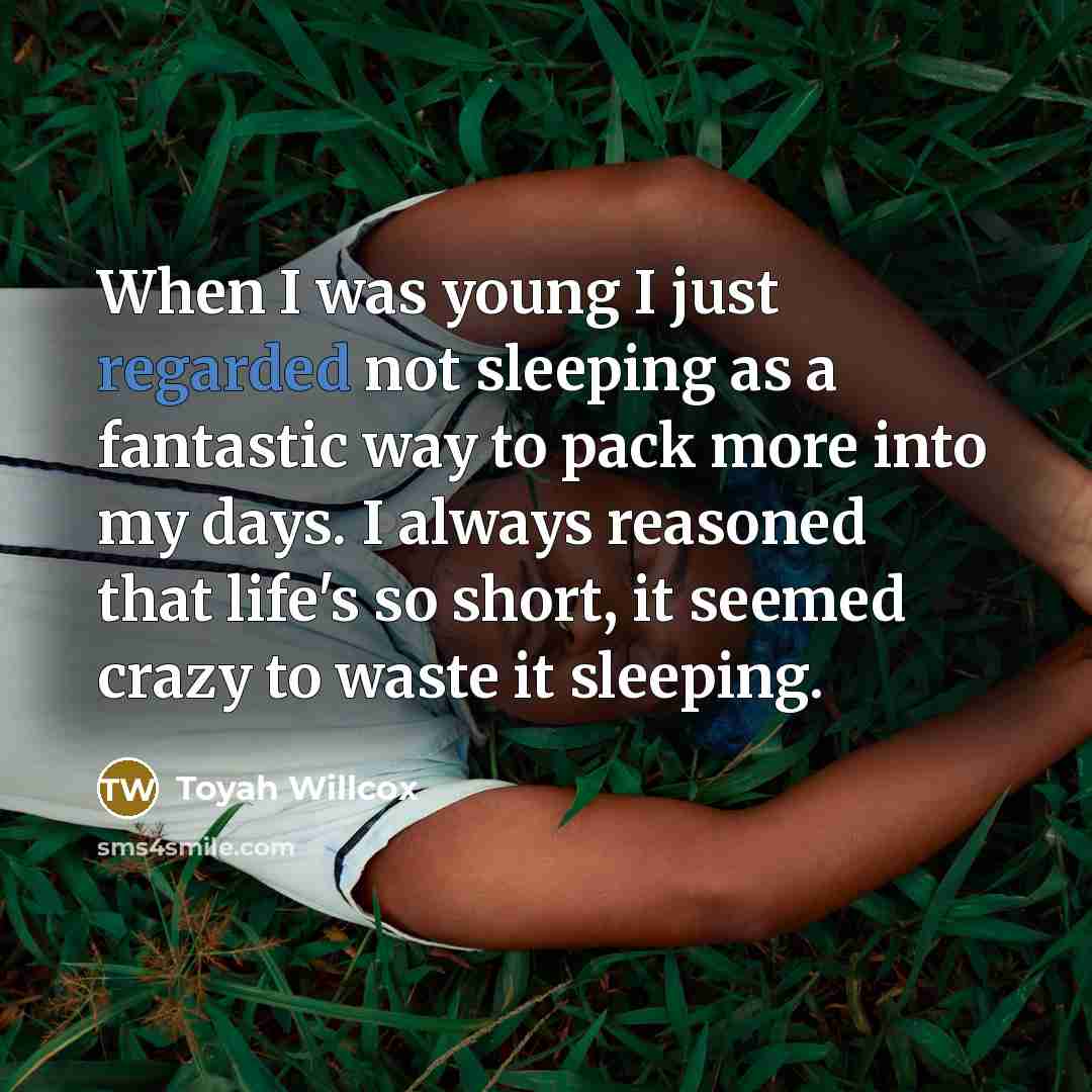 “When I was young I just regarded not sleeping as a fantastic way to pack more into my days. I always reasoned that life's so short, it seemed crazy to waste it sleeping.” quote by Toyah Willcox