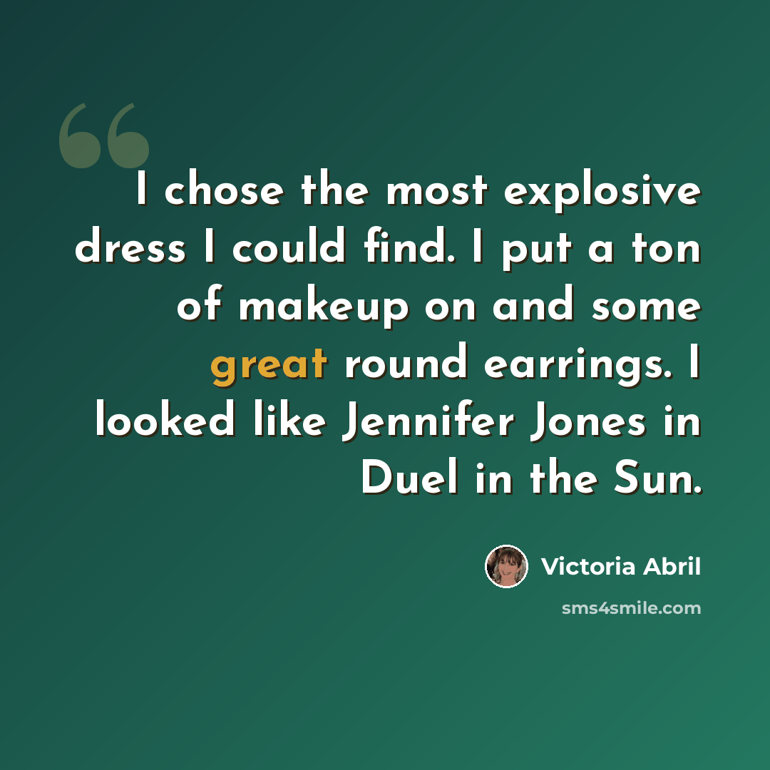 “I chose the most explosive dress I could find. I put a ton of makeup on and some great round earrings. I looked like Jennifer Jones in Duel in the Sun.” quote by Victoria Abril