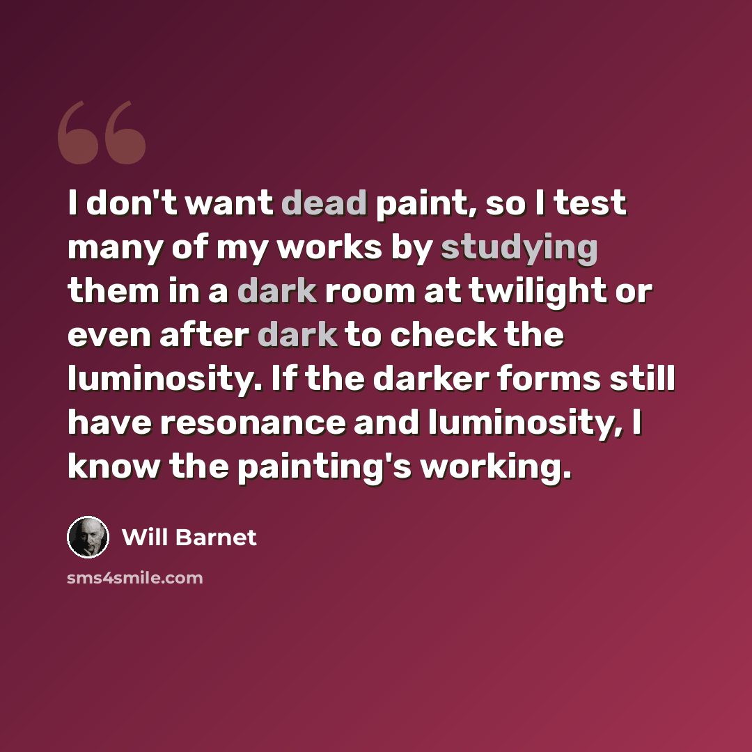 “I don't want dead paint, so I test many of my works by studying them in a dark room at twilight or even after dark to check the luminosity. If the darker forms still have resonance and luminosity, I know the painting's working.” quote by Will Barnet