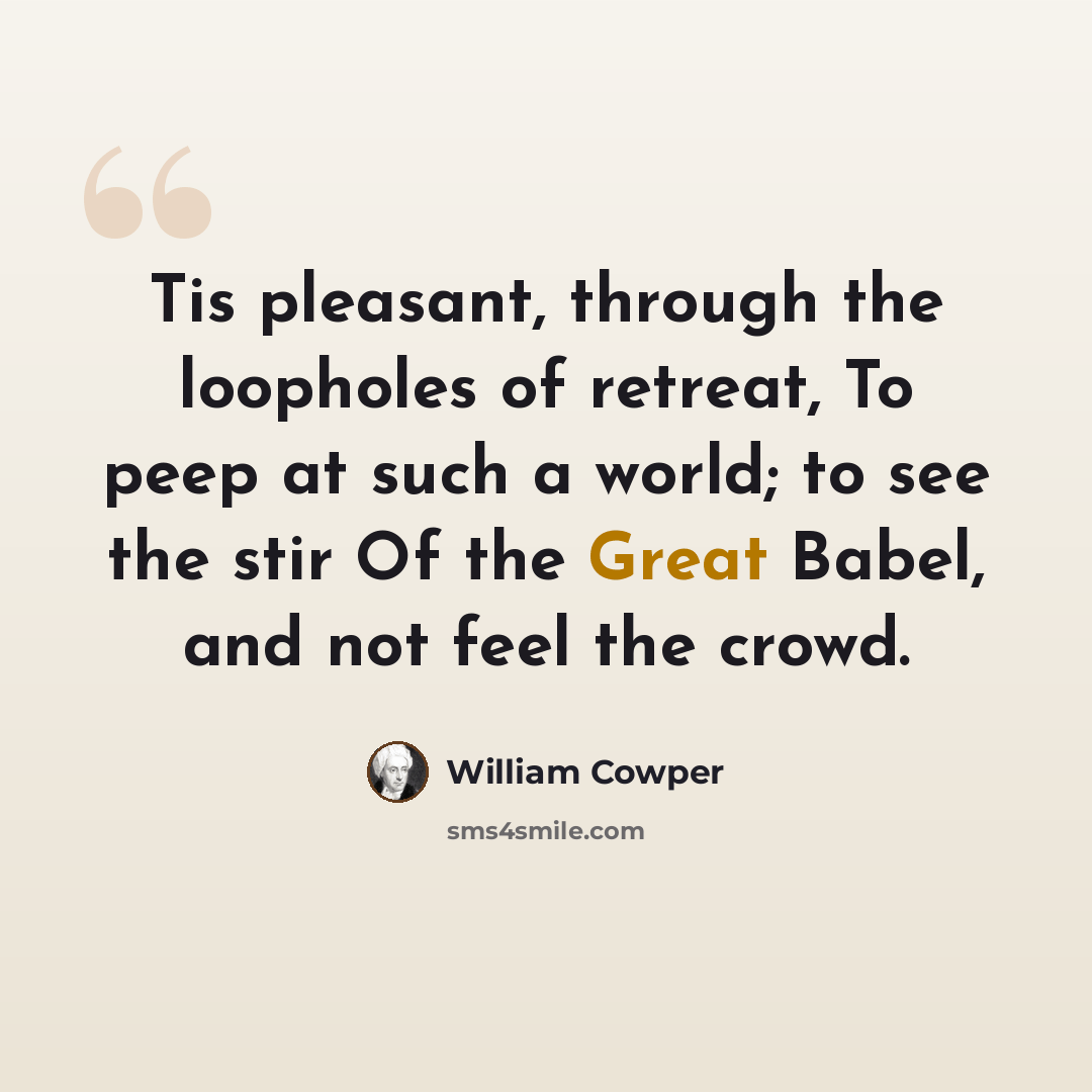 “Tis pleasant, through the loopholes of retreat, To peep at such a world; to see the stir Of the Great Babel, and not feel the crowd.” quote by William Cowper