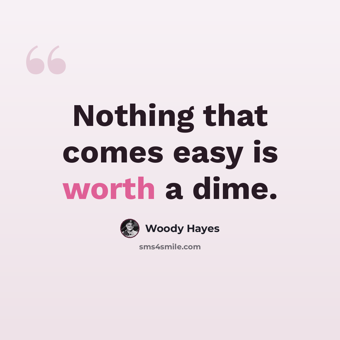 “Nothing that comes easy is worth a dime.” quote by Woody Hayes