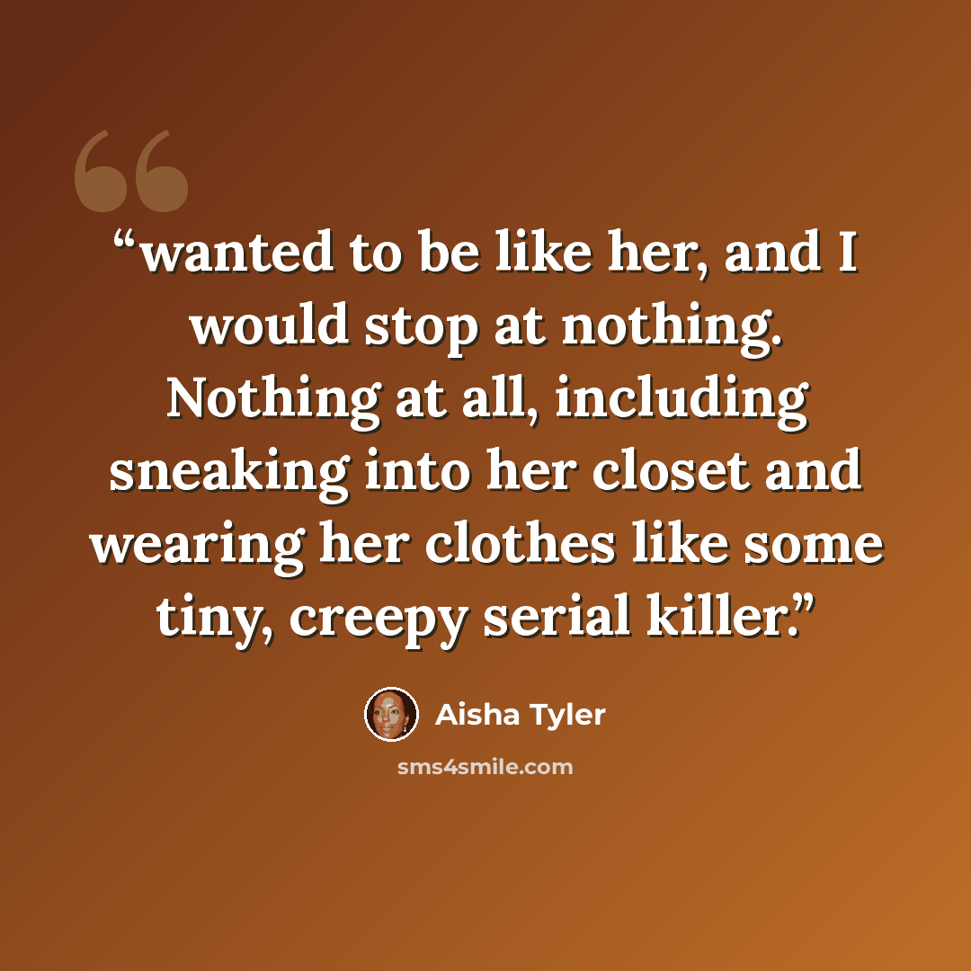 “wanted to be like her, and I would stop at nothing. Nothing at all, including sneaking into her closet and wearing her clothes like some tiny, creepy serial killer.” quote by Aisha Tyler