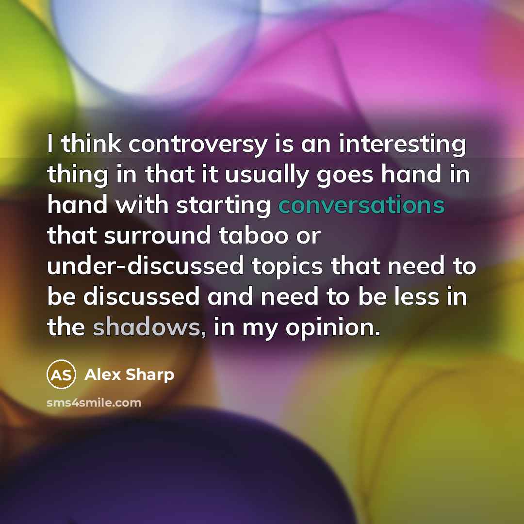 “I think controversy is an interesting thing in that it usually goes hand in hand with starting conversations that surround taboo or under-discussed topics that need to be discussed and need to be less in the shadows, in my opinion.” quote by Alex Sharp