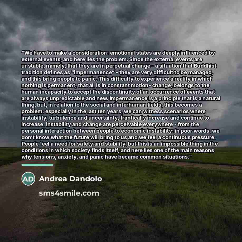 “We have to make a consideration: emotional states are deeply influenced by external events, and here lies the problem. Since the external events are unstable, namely, that they are in perpetual change - a situation that Buddhist tradition defines as “impermanence” - they are very difficult to be…” quote by Andrea Dandolo