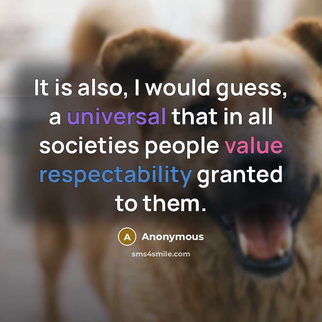 “It is also, I would guess, a universal that in all societies people value respectability granted to them.” quote by Anonymous