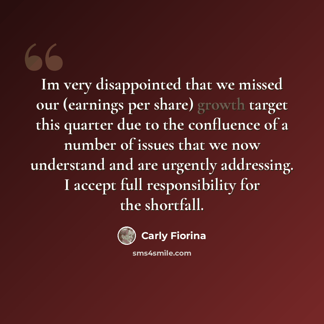 “Im very disappointed that we missed our (earnings per share) growth target this quarter due to the confluence of a number of issues that we now understand and are urgently addressing. I accept full responsibility for the shortfall.” quote by Carly Fiorina