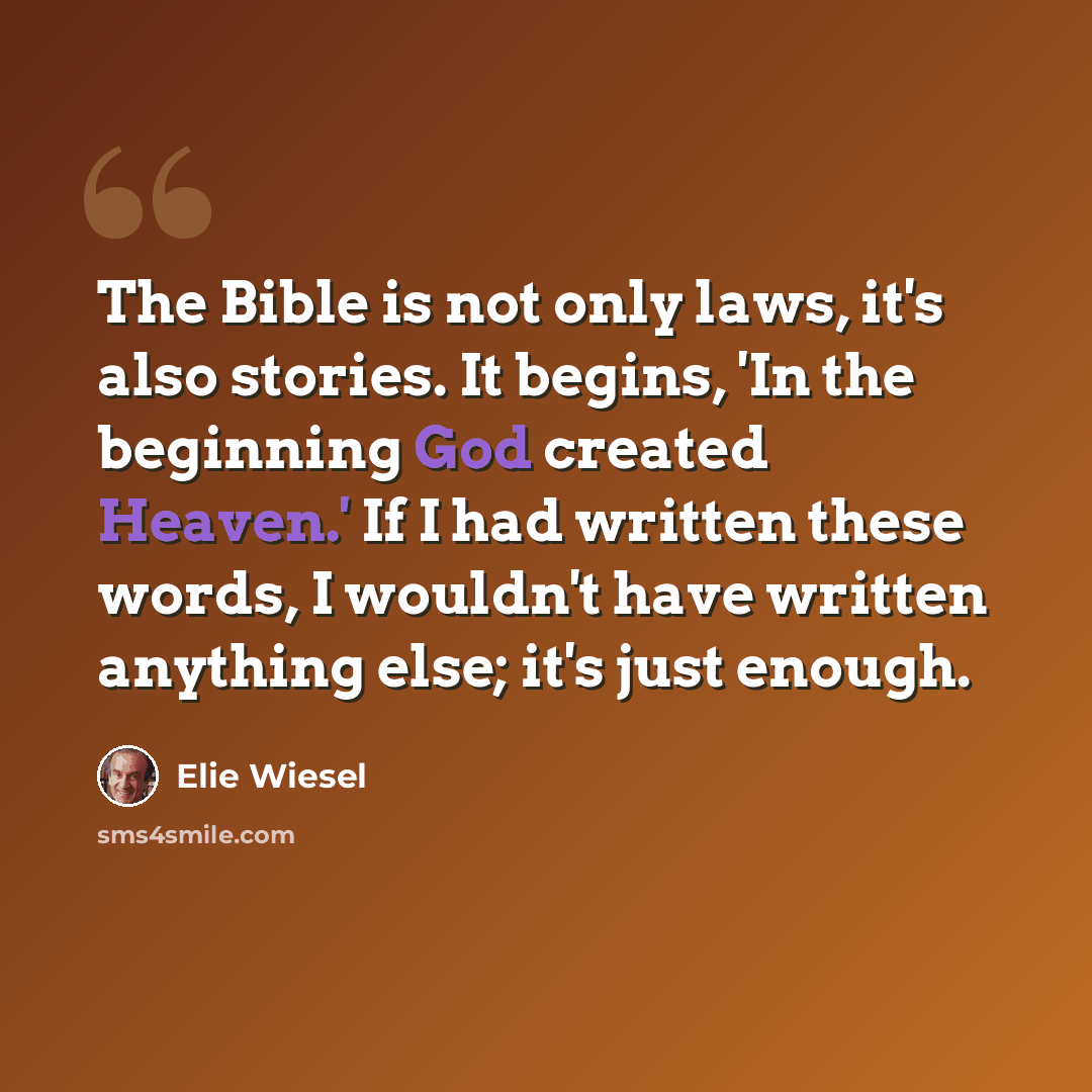 “The Bible is not only laws, it's also stories. It begins, 'In the beginning God created Heaven.' If I had written these words, I wouldn't have written anything else; it's just enough.” quote by Elie Wiesel
