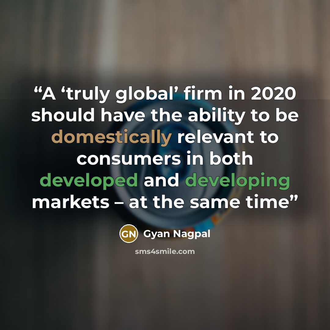 “A ‘truly global’ firm in 2020 should have the ability to be domestically relevant to consumers in both developed and developing markets – at the same time” quote by Gyan Nagpal