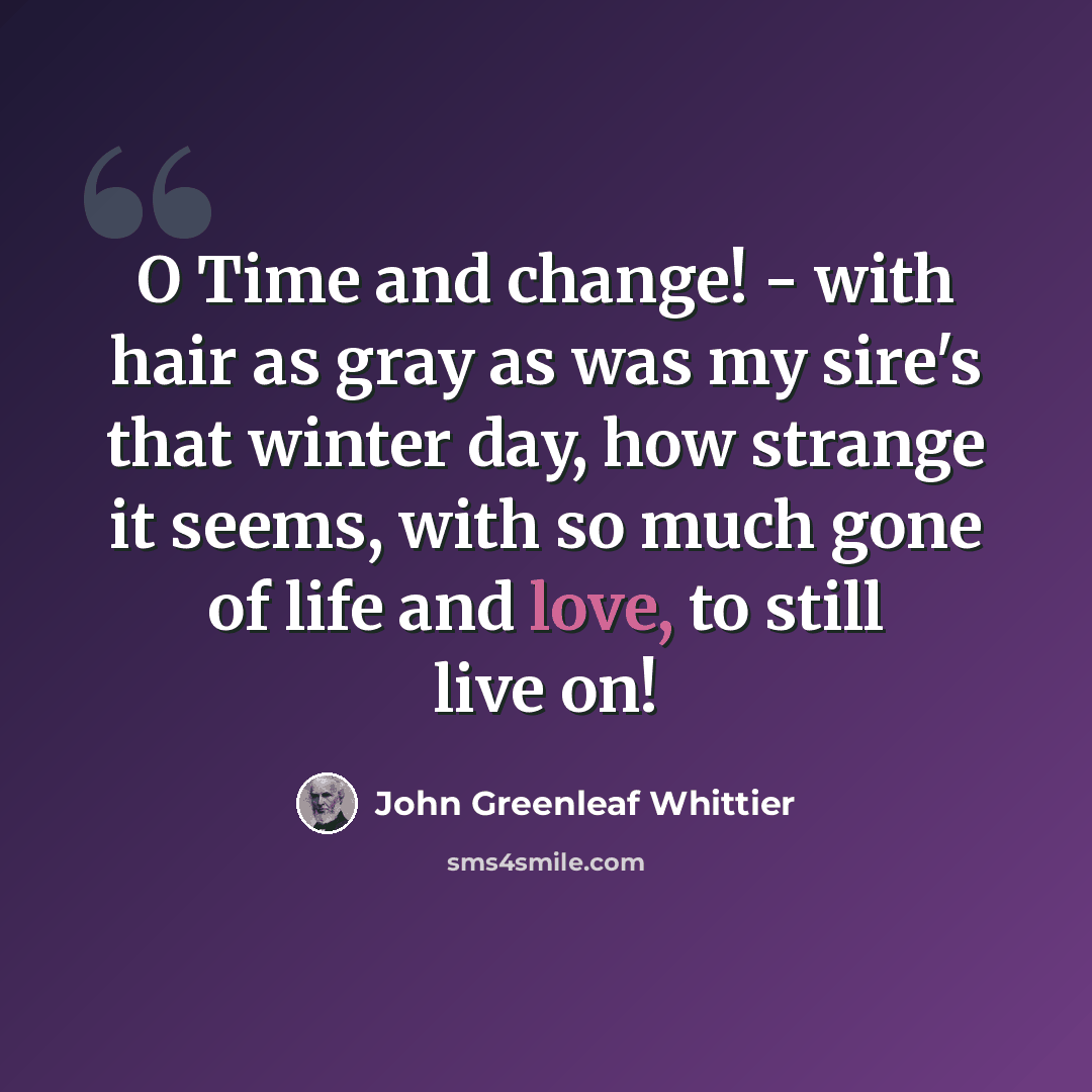 “O Time and change! - with hair as gray as was my sire's that winter day, how strange it seems, with so much gone of life and love, to still live on!” quote by John Greenleaf Whittier