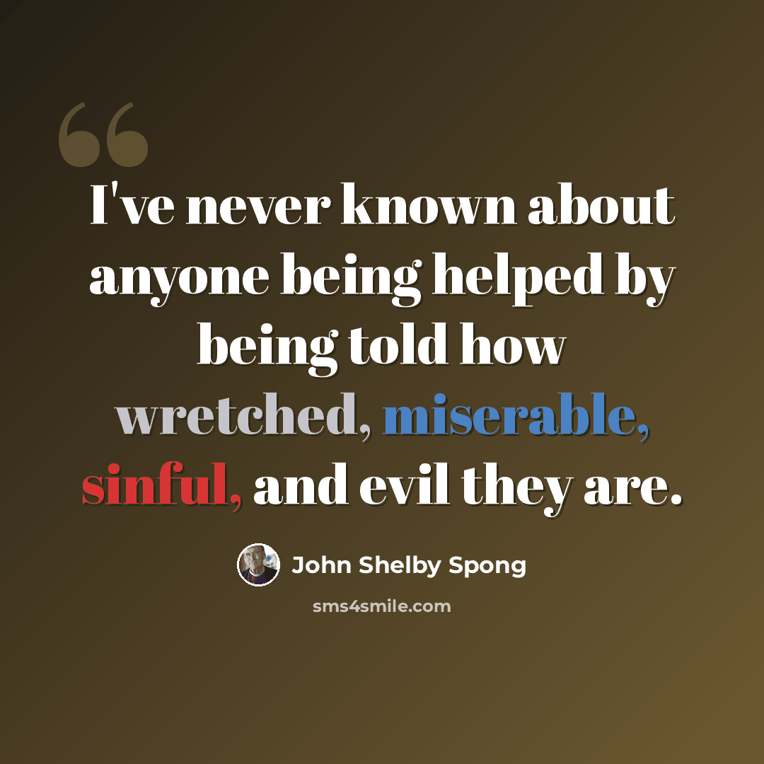 “I've never known about anyone being helped by being told how wretched, miserable, sinful, and evil they are.” quote by John Shelby Spong