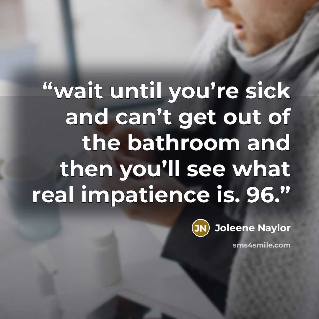 “wait until you’re sick and can’t get out of the bathroom and then you’ll see what real impatience is. 96.” quote by Joleene Naylor