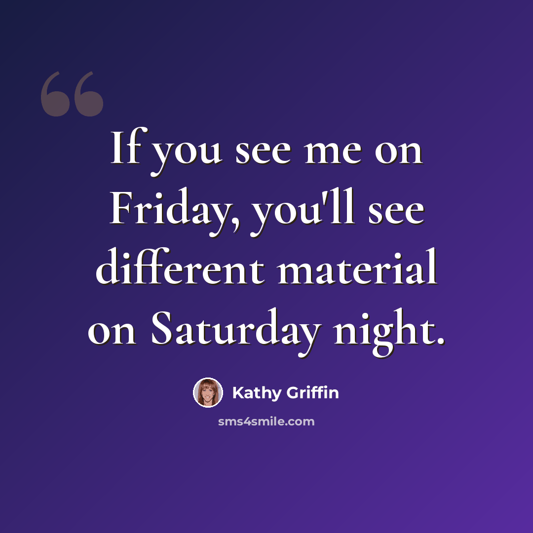 “If you see me on Friday, you'll see different material on Saturday night.” quote by Kathy Griffin