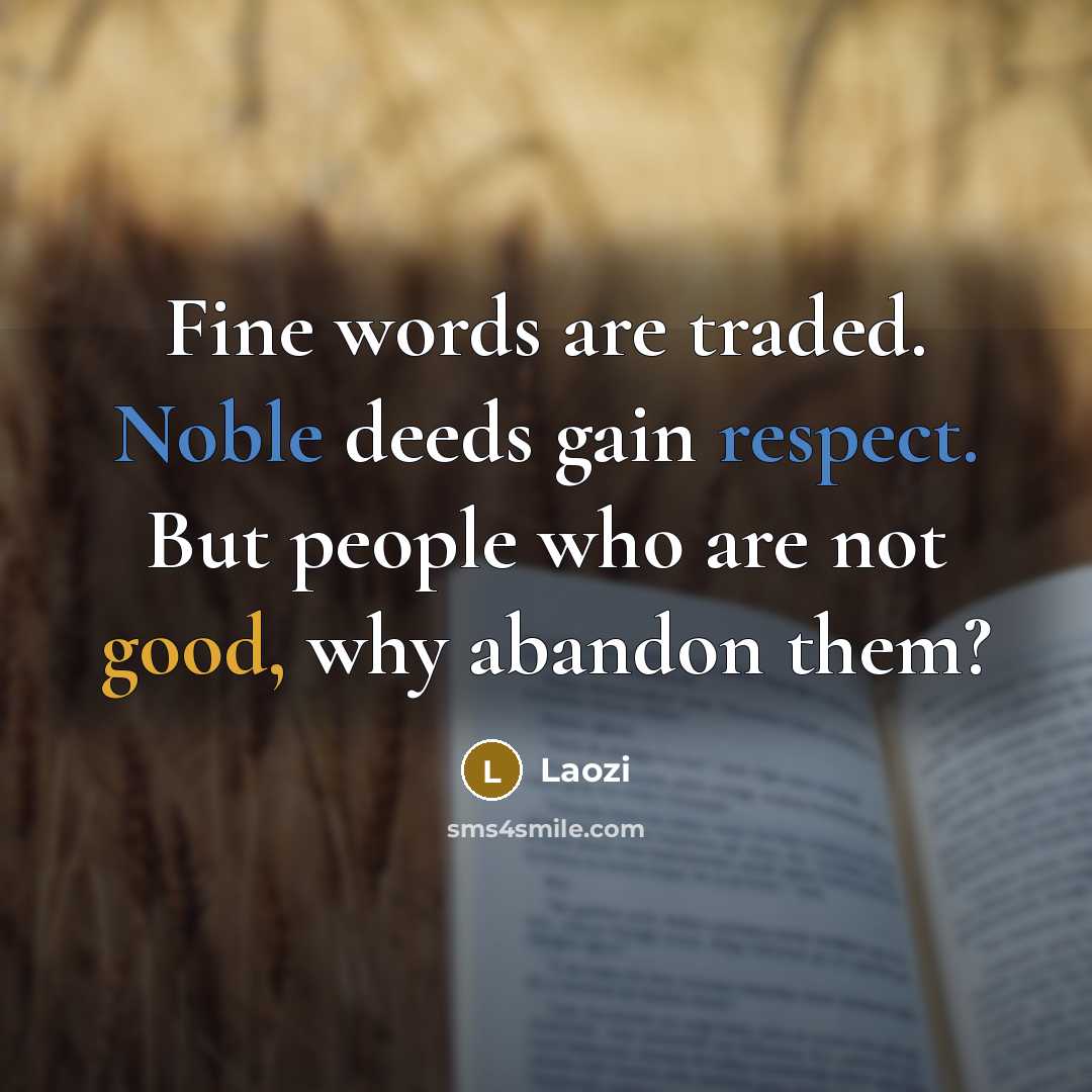 “Fine words are traded. Noble deeds gain respect. But people who are not good, why abandon them?” quote by Laozi
