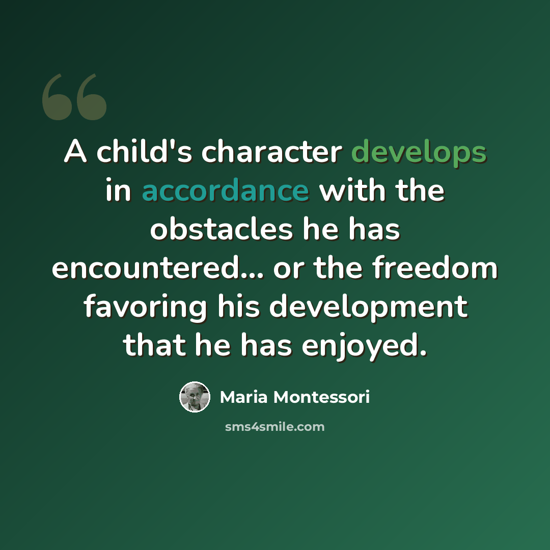 “A child's character develops in accordance with the obstacles he has encountered... or the freedom favoring his development that he has enjoyed.” quote by Maria Montessori
