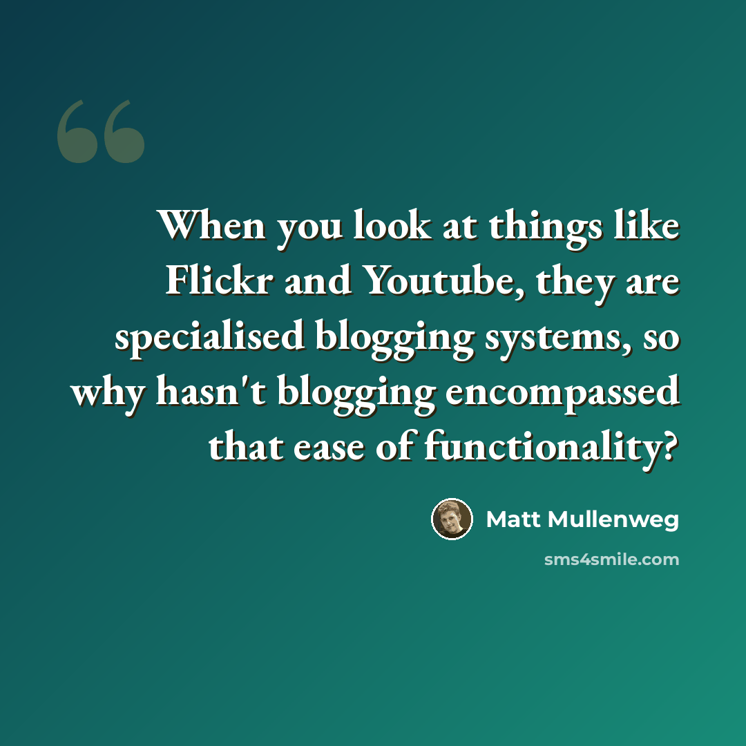 “When you look at things like Flickr and Youtube, they are specialised blogging systems, so why hasn't blogging encompassed that ease of functionality?” quote by Matt Mullenweg